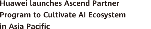 Huawei launches Ascend Partner Program to Cultivate AI Ecosystem in Asia Pacific